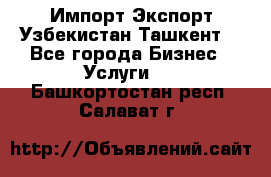 Импорт-Экспорт Узбекистан Ташкент  - Все города Бизнес » Услуги   . Башкортостан респ.,Салават г.